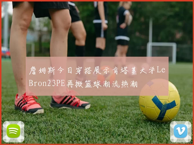 詹姆斯今日穿搭展示肯塔基大学LeBron23PE再掀篮球潮流热潮