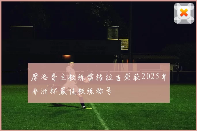 摩洛哥主教练雷格拉吉荣获2025年非洲杯最佳教练称号