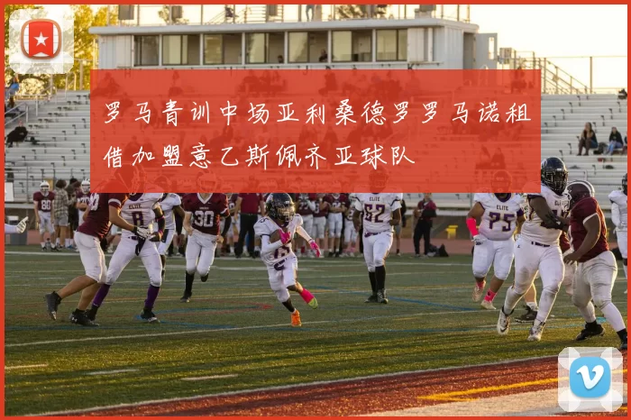 罗马青训中场亚利桑德罗罗马诺租借加盟意乙斯佩齐亚球队