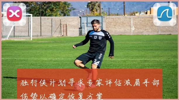 独行侠计划寻求专家评估浓眉手部伤势以确定恢复方案