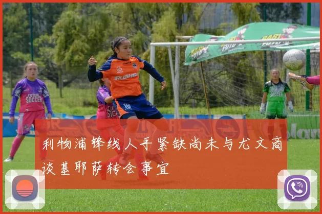 利物浦锋线人手紧缺尚未与尤文商谈基耶萨转会事宜