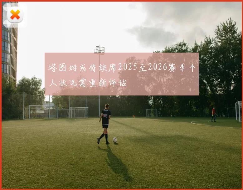 塔图姆或将缺席2025至2026赛季个人状况需重新评估