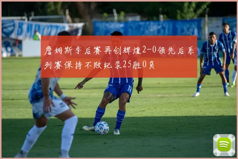 詹姆斯季后赛再创辉煌2-0领先后系列赛保持不败纪录25胜0负