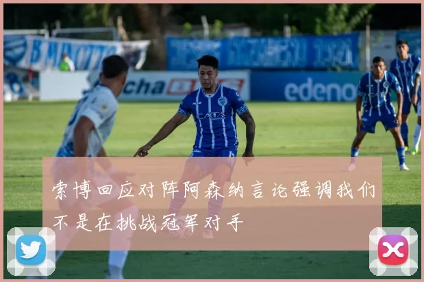 索博回应对阵阿森纳言论强调我们不是在挑战冠军对手