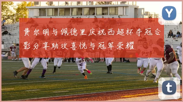 费尔明与佩德里庆祝西超杯夺冠合影分享助攻喜悦与冠军荣耀