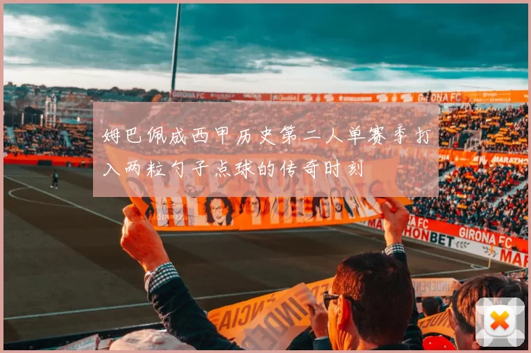 姆巴佩成西甲历史第二人单赛季打入两粒勺子点球的传奇时刻