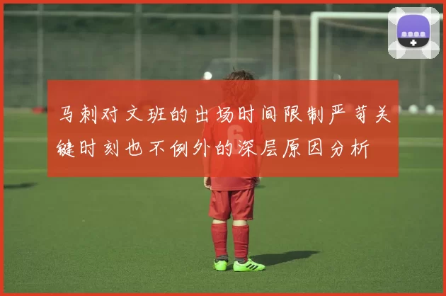 马刺对文班的出场时间限制严苛关键时刻也不例外的深层原因分析