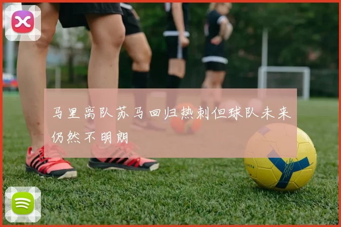 马里离队苏马回归热刺但球队未来仍然不明朗